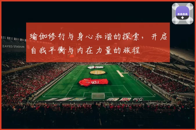 瑜伽修行与身心和谐的探索，开启自我平衡与内在力量的旅程