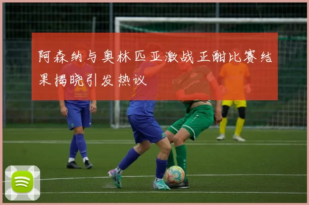 阿森纳与奥林匹亚激战正酣比赛结果揭晓引发热议