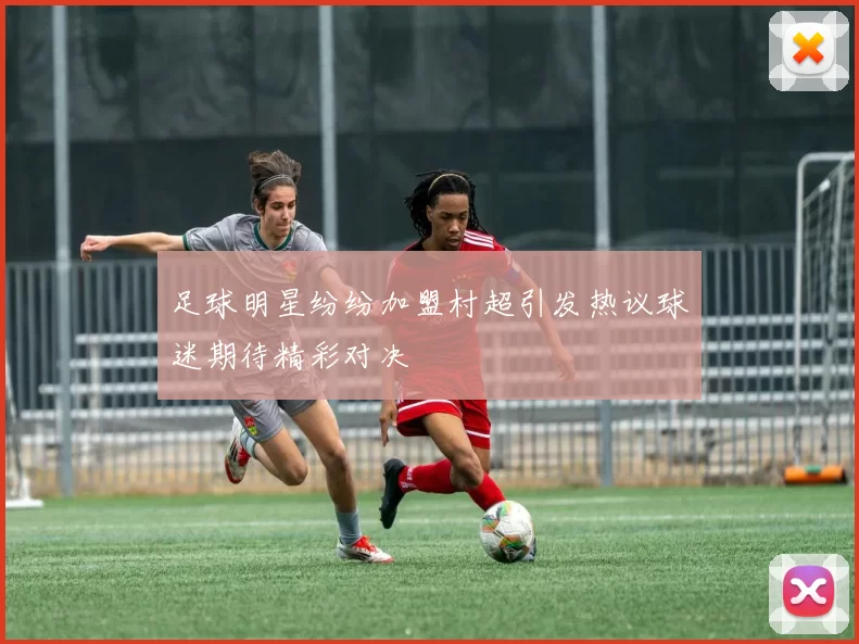 足球明星纷纷加盟村超引发热议球迷期待精彩对决