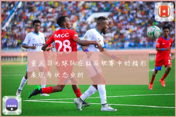 重庆羽毛球队在钻石联赛中的精彩表现与状态分析