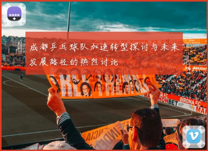 成都乒乓球队加速转型探讨与未来发展路径的热烈讨论