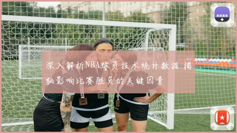 深入解析NBA球员技术统计数据 揭秘影响比赛胜负的关键因素