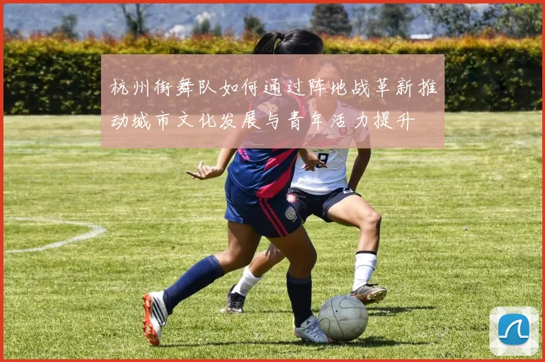 杭州街舞队如何通过阵地战革新推动城市文化发展与青年活力提升