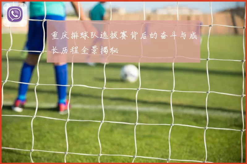 重庆排球队选拔赛背后的奋斗与成长历程全景揭秘