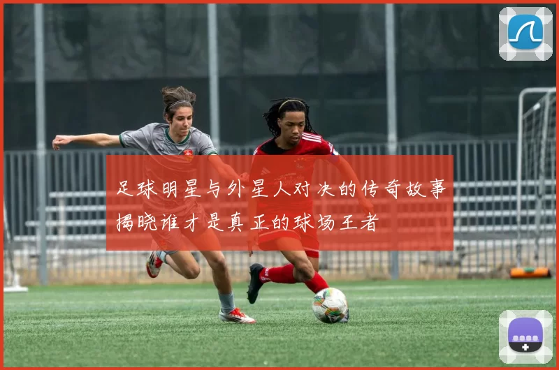 足球明星与外星人对决的传奇故事揭晓谁才是真正的球场王者