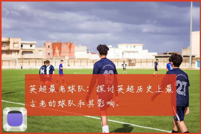 英超最老球队：探讨英超历史上最古老的球队和其影响。