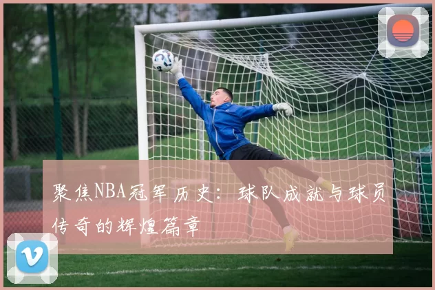 聚焦NBA冠军历史：球队成就与球员传奇的辉煌篇章