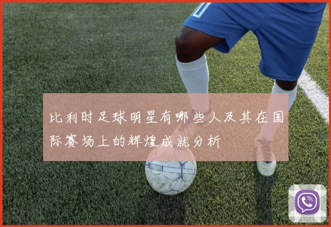 比利时足球明星有哪些人及其在国际赛场上的辉煌成就分析