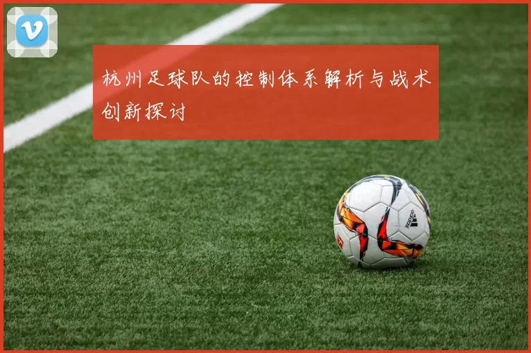 杭州足球队的控制体系解析与战术创新探讨