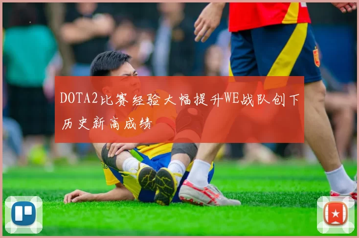 DOTA2比赛经验大幅提升WE战队创下历史新高成绩
