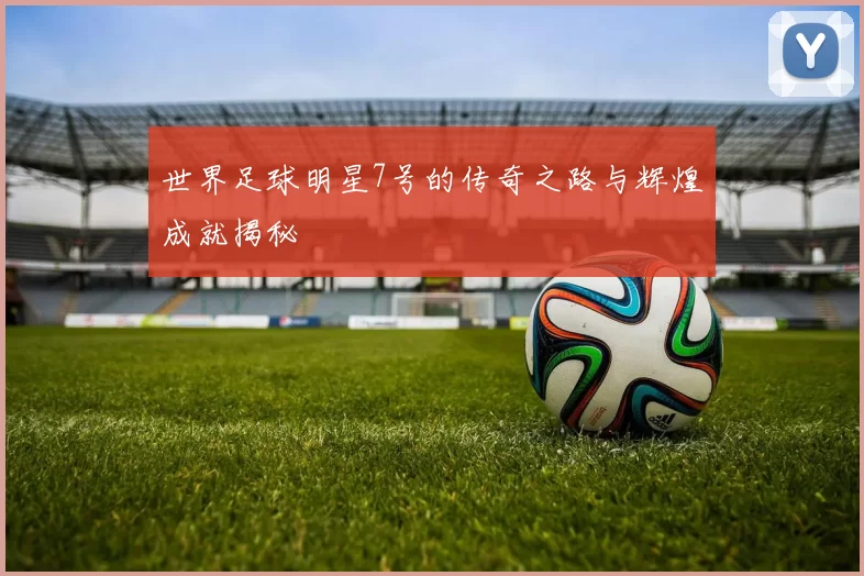 世界足球明星7号的传奇之路与辉煌成就揭秘