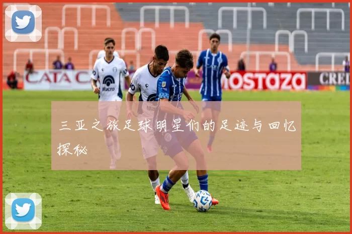 三亚之旅足球明星们的足迹与回忆探秘