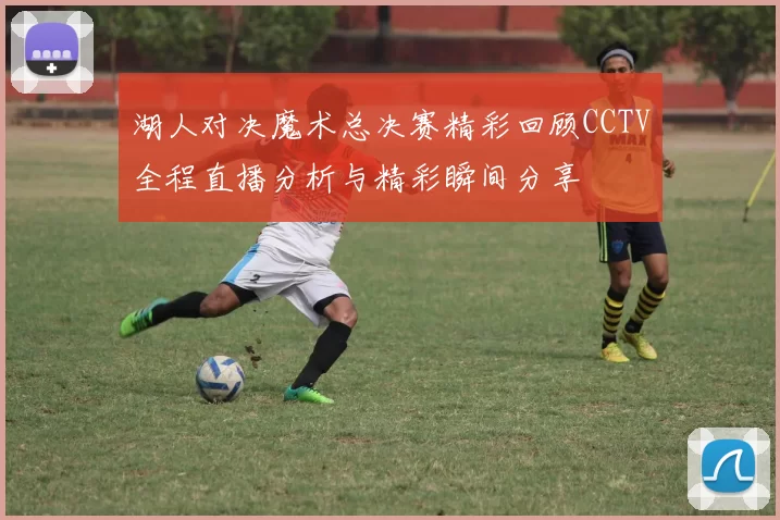湖人对决魔术总决赛精彩回顾CCTV全程直播分析与精彩瞬间分享