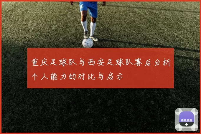 重庆足球队与西安足球队赛后分析个人能力的对比与启示