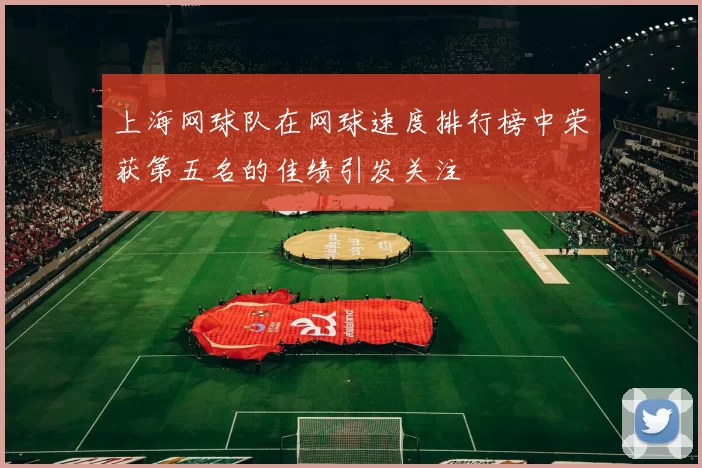 上海网球队在网球速度排行榜中荣获第五名的佳绩引发关注
