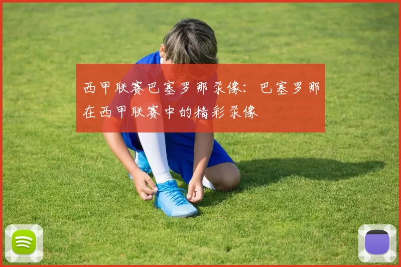 西甲联赛巴塞罗那录像：巴塞罗那在西甲联赛中的精彩录像