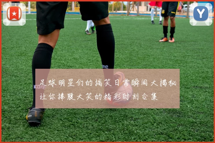 足球明星们的搞笑日常瞬间大揭秘让你捧腹大笑的精彩时刻合集