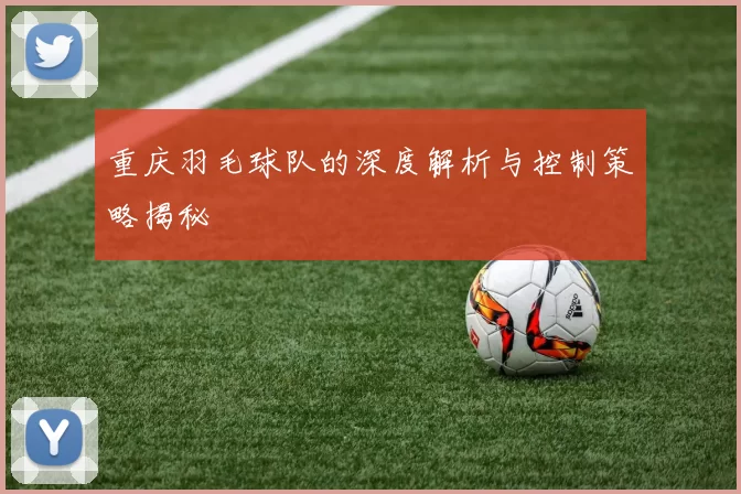 重庆羽毛球队的深度解析与控制策略揭秘