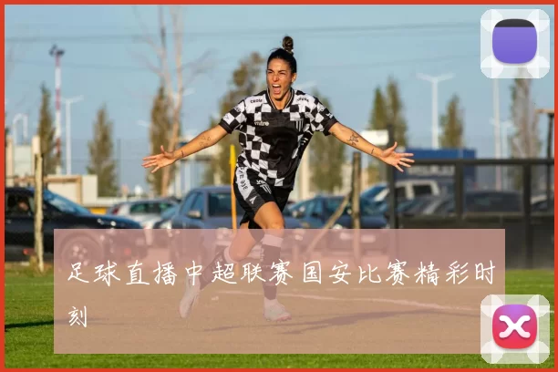 足球直播中超联赛国安比赛精彩时刻