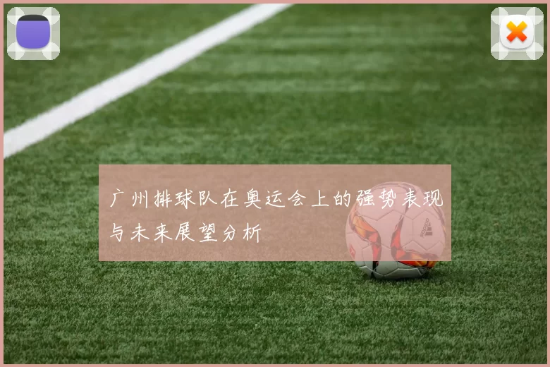 广州排球队在奥运会上的强势表现与未来展望分析