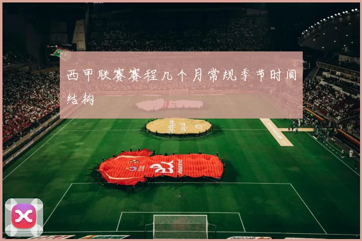 西甲联赛赛程几个月常规季节时间结构