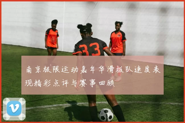 南京极限运动嘉年华滑板队速度表现精彩点评与赛事回顾