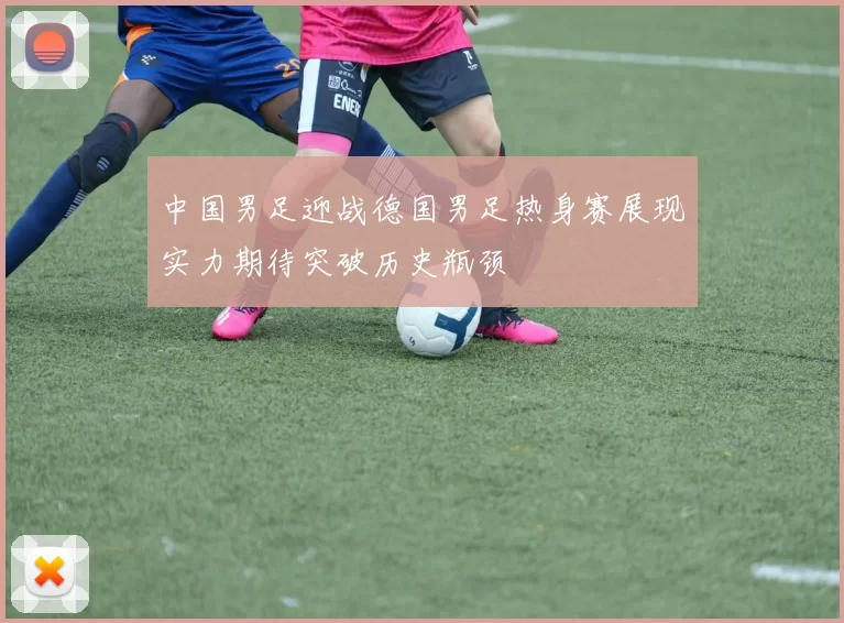 中国男足迎战德国男足热身赛展现实力期待突破历史瓶颈