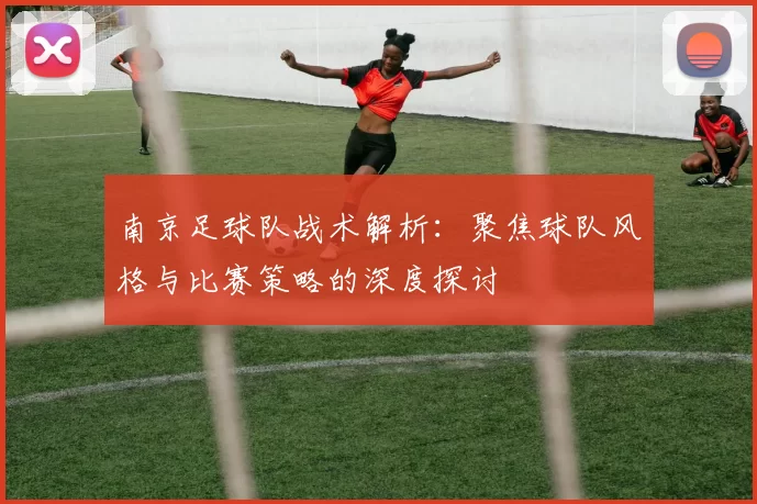 南京足球队战术解析：聚焦球队风格与比赛策略的深度探讨