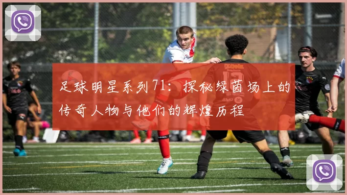 足球明星系列71：探秘绿茵场上的传奇人物与他们的辉煌历程