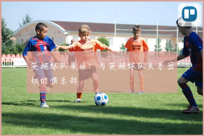 英超球队表妹：与英超球队关系密切的俱乐部