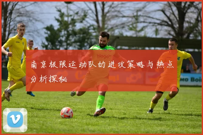 南京极限运动队的进攻策略与热点分析探秘