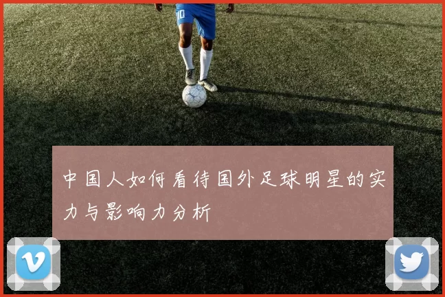中国人如何看待国外足球明星的实力与影响力分析