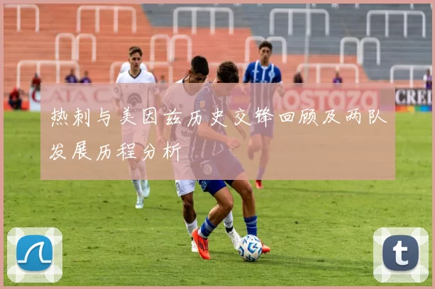 热刺与美因兹历史交锋回顾及两队发展历程分析
