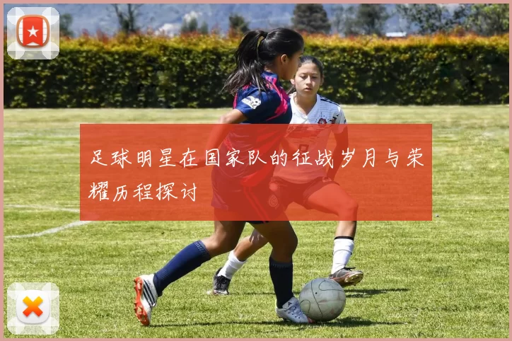 足球明星在国家队的征战岁月与荣耀历程探讨