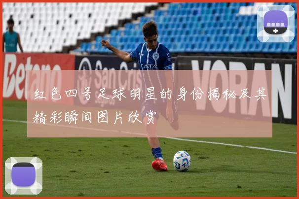红色四号足球明星的身份揭秘及其精彩瞬间图片欣赏