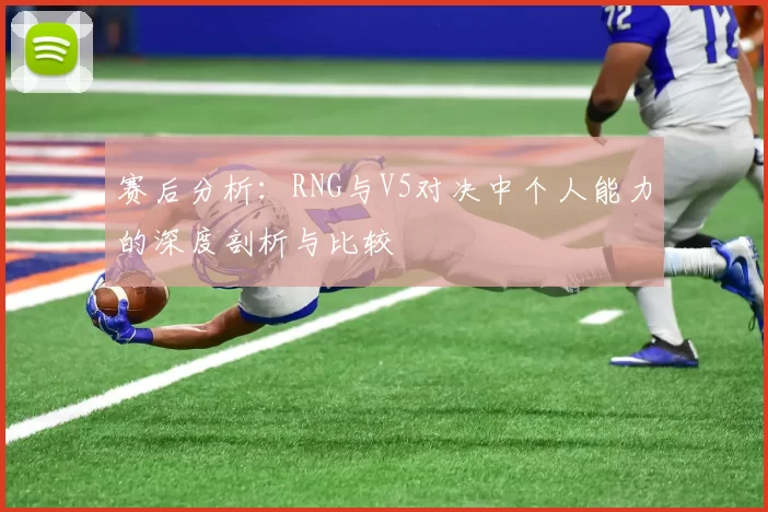 赛后分析：RNG与V5对决中个人能力的深度剖析与比较