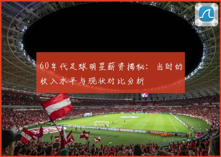 60年代足球明星薪资揭秘：当时的收入水平与现状对比分析