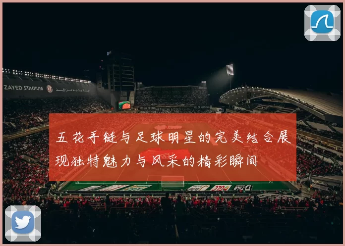 五花手链与足球明星的完美结合展现独特魅力与风采的精彩瞬间