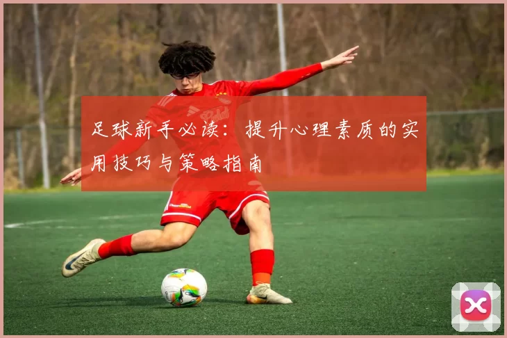 足球新手必读：提升心理素质的实用技巧与策略指南