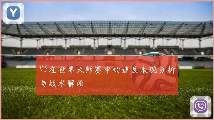 V5在世界大师赛中的速度表现分析与战术解读