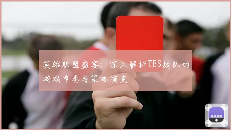 英雄联盟盛宴：深入解析TES战队的游戏节奏与策略演变