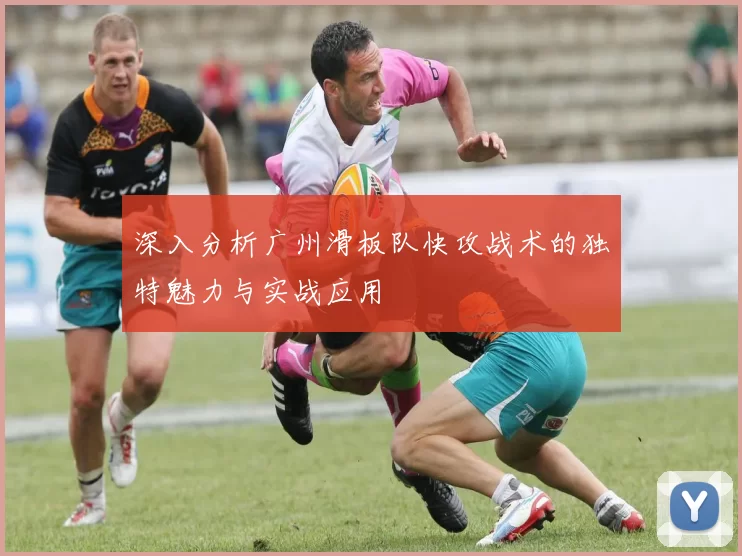 深入分析广州滑板队快攻战术的独特魅力与实战应用