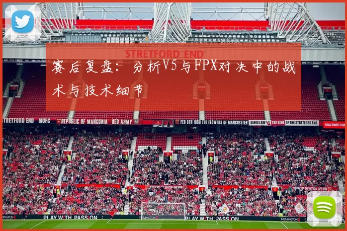 赛后复盘：分析V5与FPX对决中的战术与技术细节