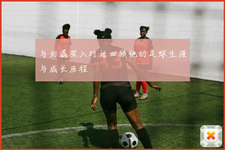 与刘磊深入对话回顾他的足球生涯与成长历程