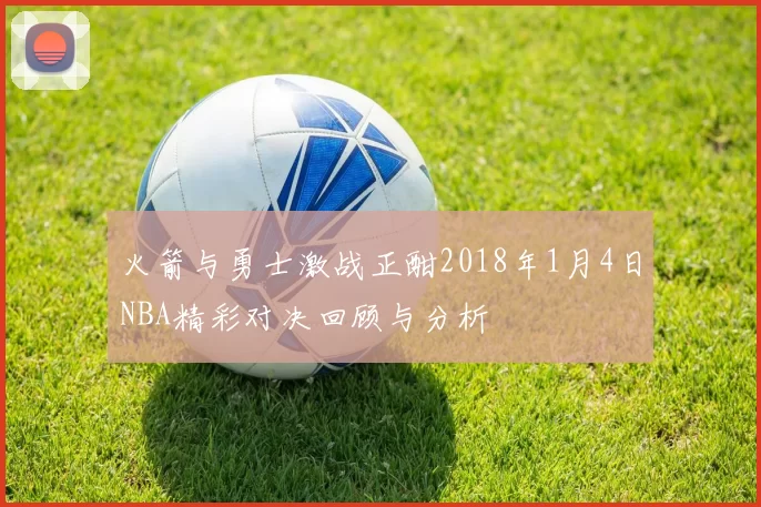 火箭与勇士激战正酣2018年1月4日NBA精彩对决回顾与分析