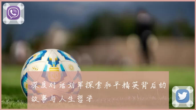 深度对话刘军探索和平精英背后的故事与人生哲学