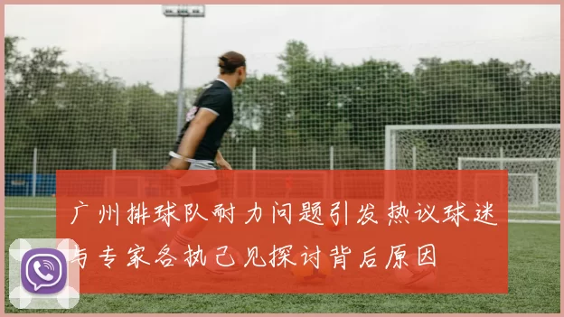 广州排球队耐力问题引发热议球迷与专家各执己见探讨背后原因