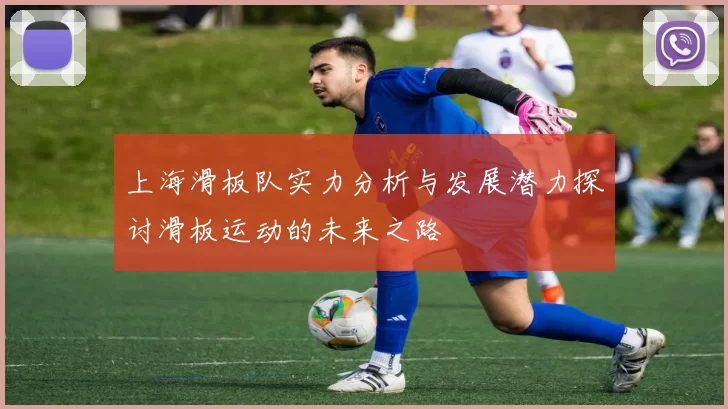 上海滑板队实力分析与发展潜力探讨滑板运动的未来之路