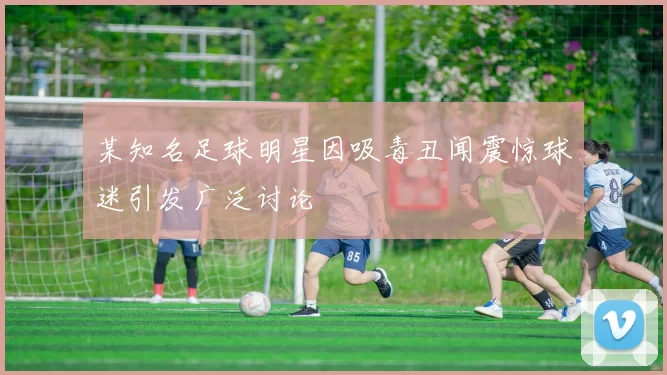 某知名足球明星因吸毒丑闻震惊球迷引发广泛讨论