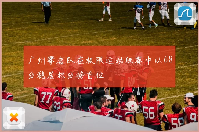 广州攀岩队在极限运动联赛中以68分稳居积分榜首位